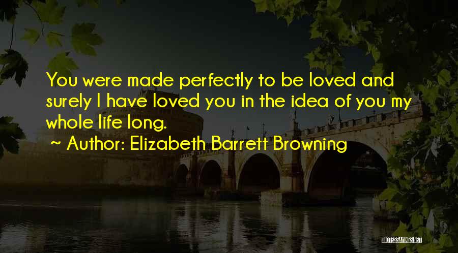 Elizabeth Barrett Browning Quotes: You Were Made Perfectly To Be Loved And Surely I Have Loved You In The Idea Of You My Whole