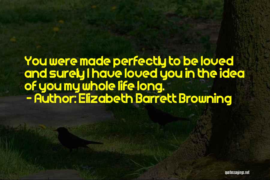 Elizabeth Barrett Browning Quotes: You Were Made Perfectly To Be Loved And Surely I Have Loved You In The Idea Of You My Whole