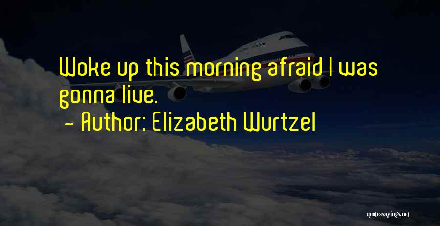 Elizabeth Wurtzel Quotes: Woke Up This Morning Afraid I Was Gonna Live.