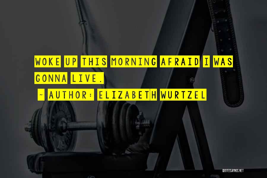 Elizabeth Wurtzel Quotes: Woke Up This Morning Afraid I Was Gonna Live.