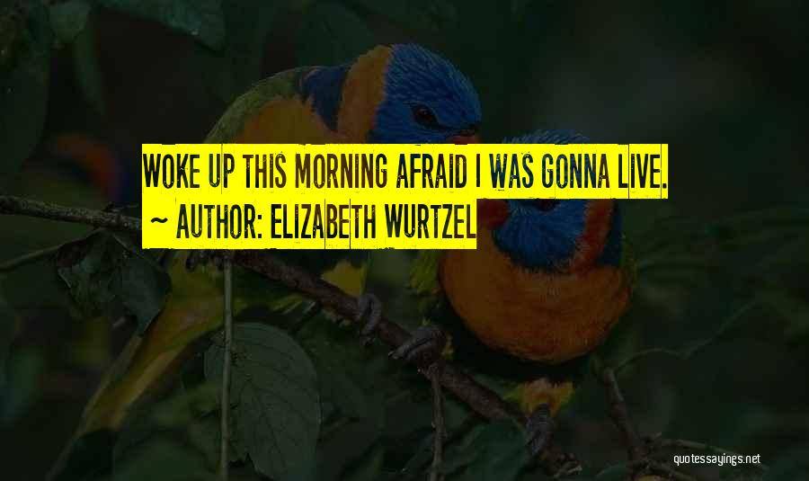 Elizabeth Wurtzel Quotes: Woke Up This Morning Afraid I Was Gonna Live.