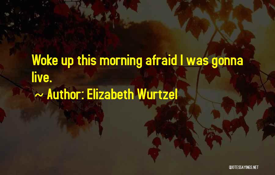 Elizabeth Wurtzel Quotes: Woke Up This Morning Afraid I Was Gonna Live.