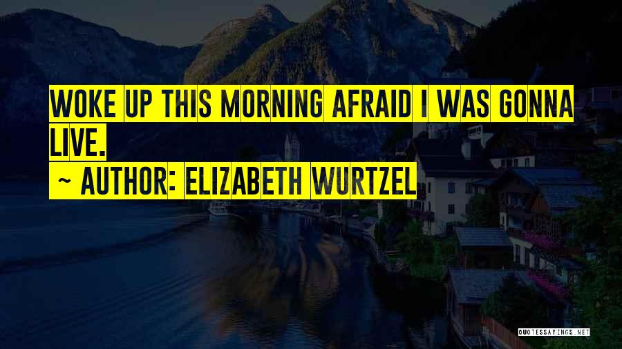 Elizabeth Wurtzel Quotes: Woke Up This Morning Afraid I Was Gonna Live.
