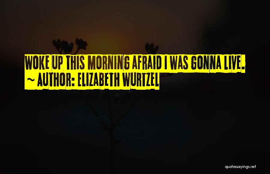 Elizabeth Wurtzel Quotes: Woke Up This Morning Afraid I Was Gonna Live.