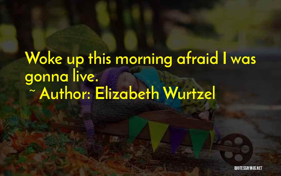 Elizabeth Wurtzel Quotes: Woke Up This Morning Afraid I Was Gonna Live.