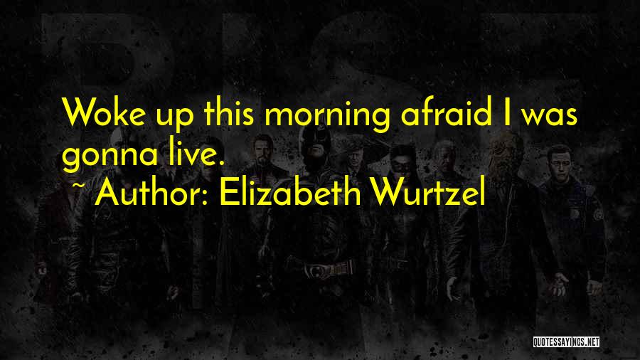 Elizabeth Wurtzel Quotes: Woke Up This Morning Afraid I Was Gonna Live.