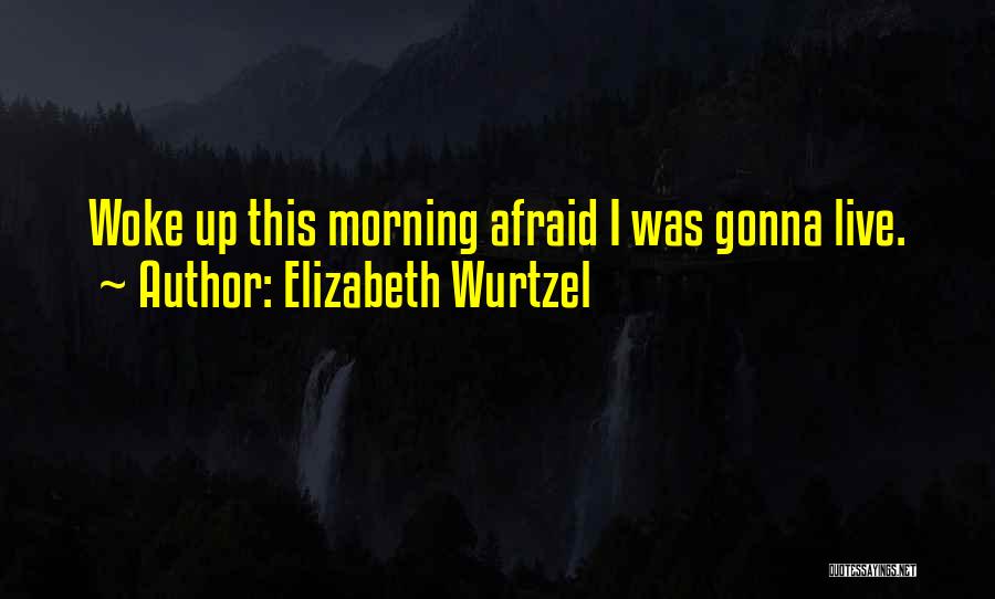 Elizabeth Wurtzel Quotes: Woke Up This Morning Afraid I Was Gonna Live.