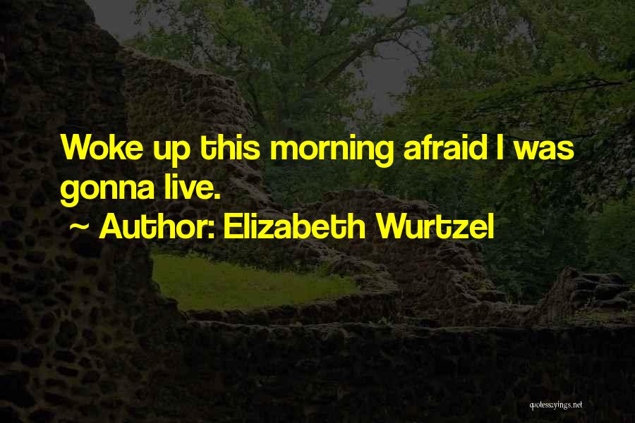 Elizabeth Wurtzel Quotes: Woke Up This Morning Afraid I Was Gonna Live.