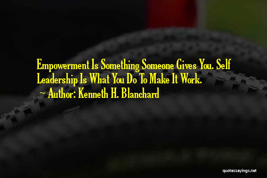 Kenneth H. Blanchard Quotes: Empowerment Is Something Someone Gives You. Self Leadership Is What You Do To Make It Work.