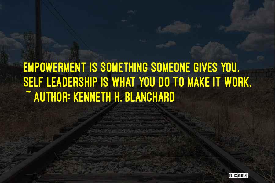 Kenneth H. Blanchard Quotes: Empowerment Is Something Someone Gives You. Self Leadership Is What You Do To Make It Work.