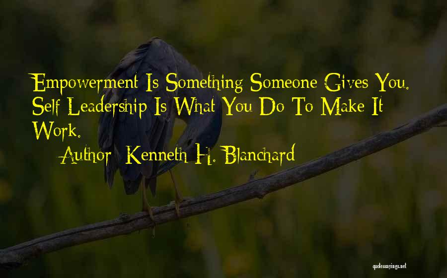 Kenneth H. Blanchard Quotes: Empowerment Is Something Someone Gives You. Self Leadership Is What You Do To Make It Work.