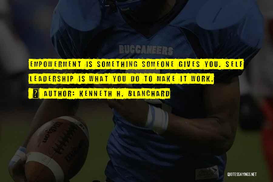 Kenneth H. Blanchard Quotes: Empowerment Is Something Someone Gives You. Self Leadership Is What You Do To Make It Work.