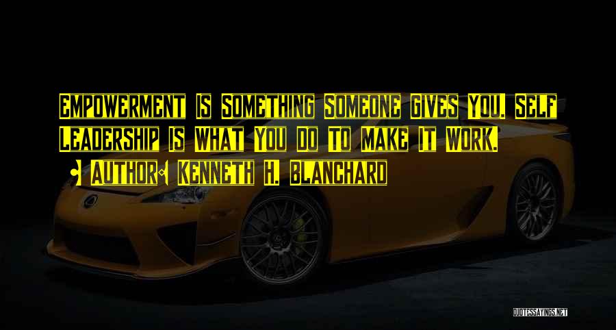 Kenneth H. Blanchard Quotes: Empowerment Is Something Someone Gives You. Self Leadership Is What You Do To Make It Work.