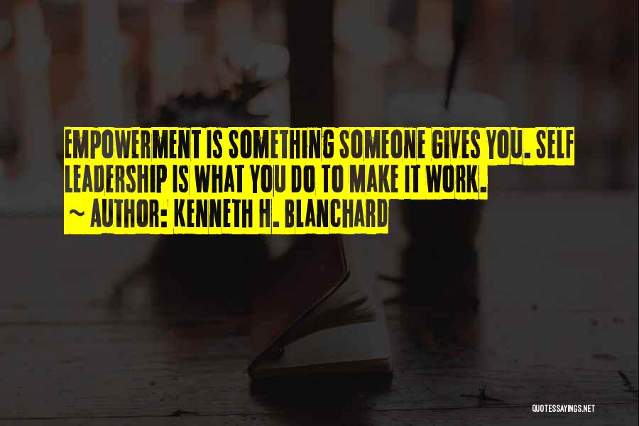 Kenneth H. Blanchard Quotes: Empowerment Is Something Someone Gives You. Self Leadership Is What You Do To Make It Work.