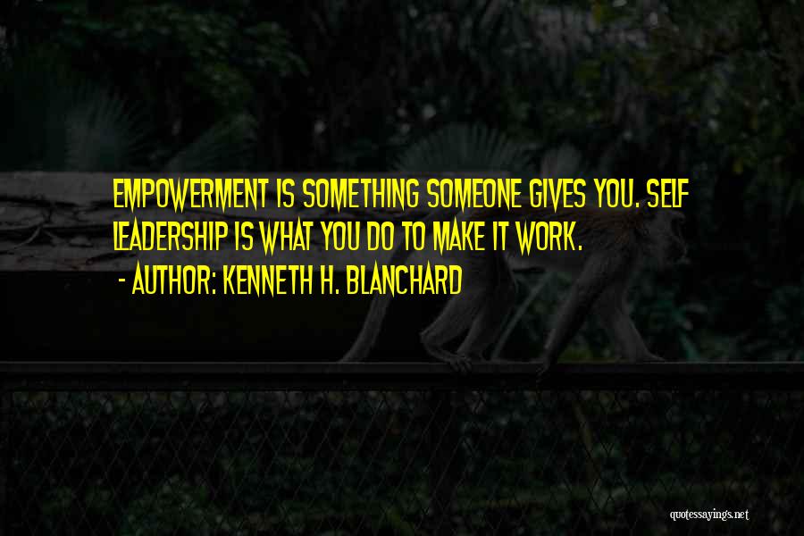 Kenneth H. Blanchard Quotes: Empowerment Is Something Someone Gives You. Self Leadership Is What You Do To Make It Work.