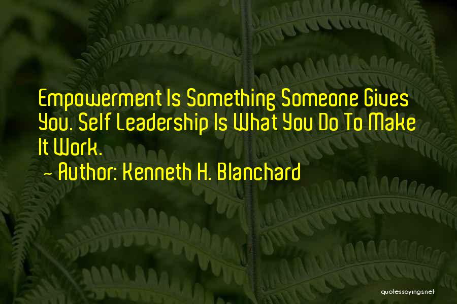 Kenneth H. Blanchard Quotes: Empowerment Is Something Someone Gives You. Self Leadership Is What You Do To Make It Work.