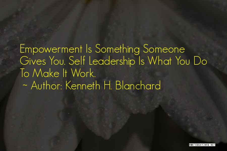 Kenneth H. Blanchard Quotes: Empowerment Is Something Someone Gives You. Self Leadership Is What You Do To Make It Work.