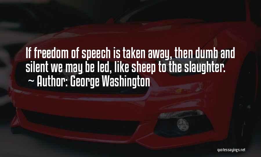 George Washington Quotes: If Freedom Of Speech Is Taken Away, Then Dumb And Silent We May Be Led, Like Sheep To The Slaughter.