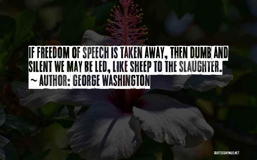 George Washington Quotes: If Freedom Of Speech Is Taken Away, Then Dumb And Silent We May Be Led, Like Sheep To The Slaughter.