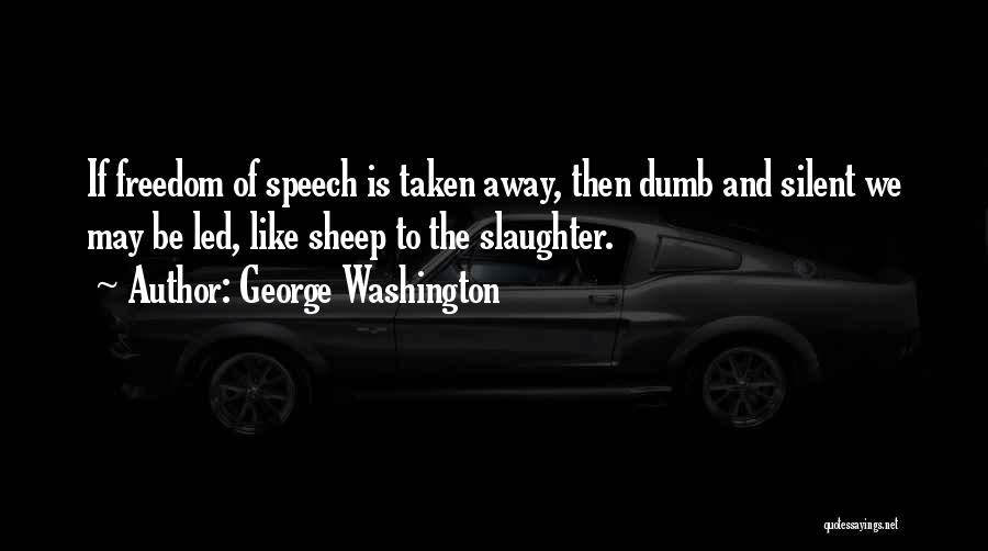 George Washington Quotes: If Freedom Of Speech Is Taken Away, Then Dumb And Silent We May Be Led, Like Sheep To The Slaughter.