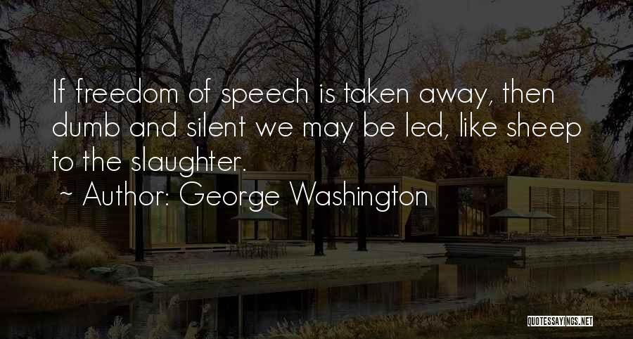 George Washington Quotes: If Freedom Of Speech Is Taken Away, Then Dumb And Silent We May Be Led, Like Sheep To The Slaughter.