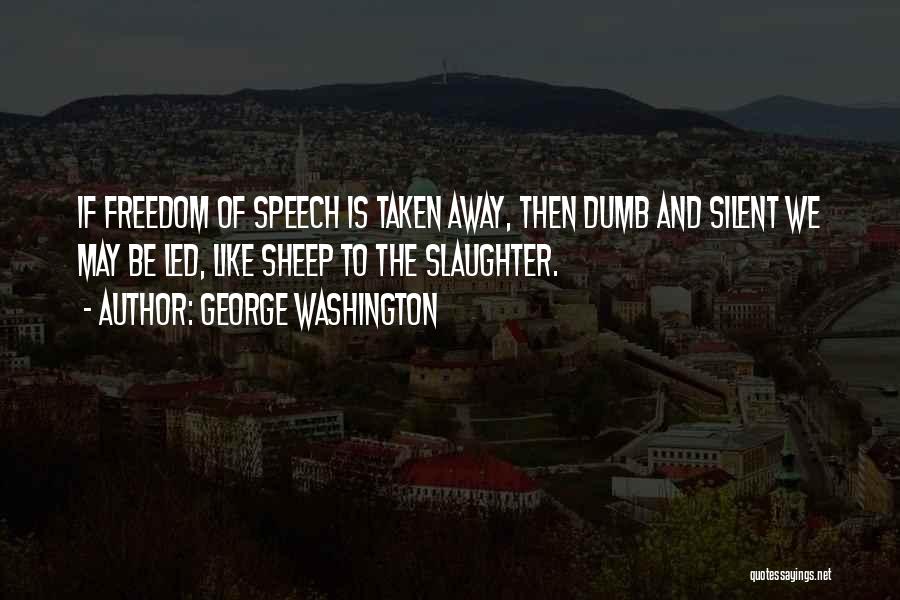 George Washington Quotes: If Freedom Of Speech Is Taken Away, Then Dumb And Silent We May Be Led, Like Sheep To The Slaughter.