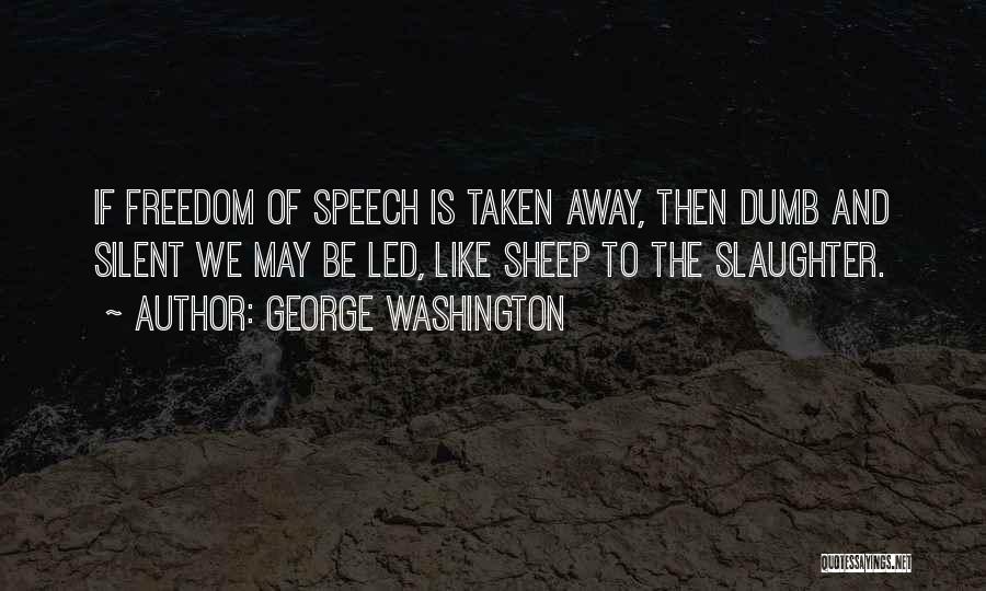George Washington Quotes: If Freedom Of Speech Is Taken Away, Then Dumb And Silent We May Be Led, Like Sheep To The Slaughter.