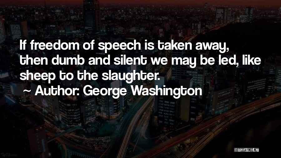 George Washington Quotes: If Freedom Of Speech Is Taken Away, Then Dumb And Silent We May Be Led, Like Sheep To The Slaughter.