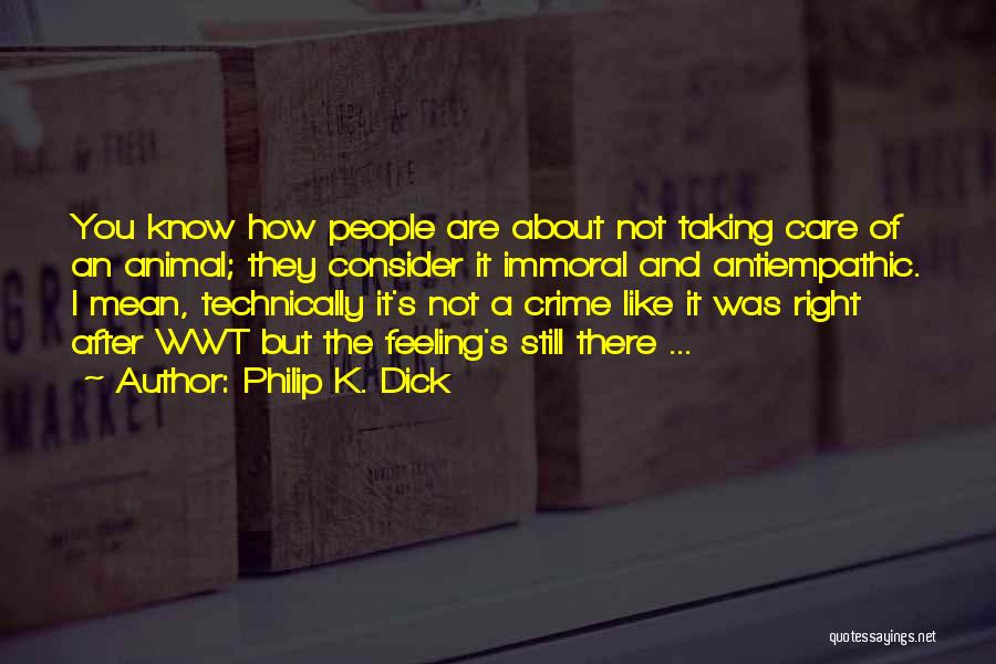 Philip K. Dick Quotes: You Know How People Are About Not Taking Care Of An Animal; They Consider It Immoral And Antiempathic. I Mean,