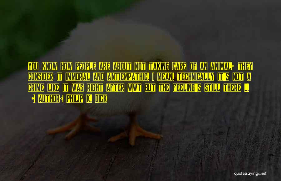 Philip K. Dick Quotes: You Know How People Are About Not Taking Care Of An Animal; They Consider It Immoral And Antiempathic. I Mean,