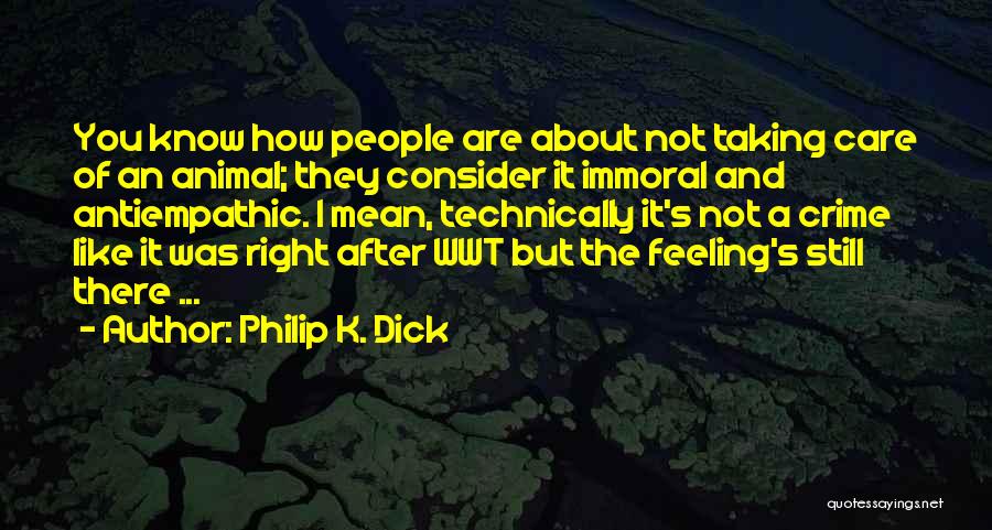 Philip K. Dick Quotes: You Know How People Are About Not Taking Care Of An Animal; They Consider It Immoral And Antiempathic. I Mean,