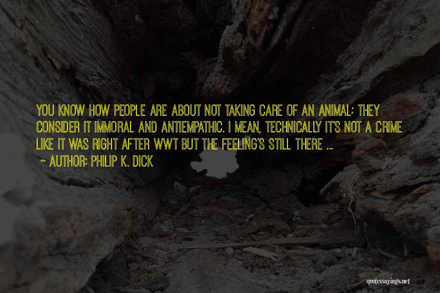 Philip K. Dick Quotes: You Know How People Are About Not Taking Care Of An Animal; They Consider It Immoral And Antiempathic. I Mean,