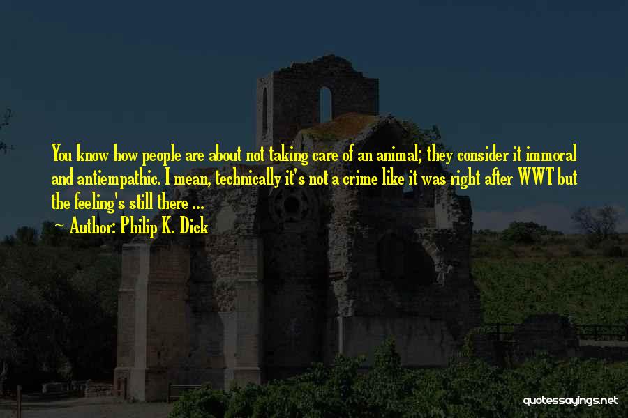 Philip K. Dick Quotes: You Know How People Are About Not Taking Care Of An Animal; They Consider It Immoral And Antiempathic. I Mean,