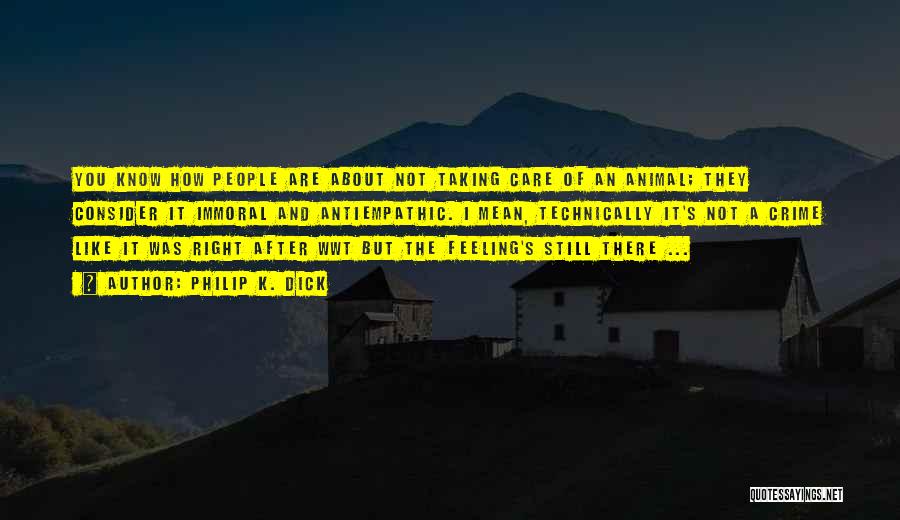 Philip K. Dick Quotes: You Know How People Are About Not Taking Care Of An Animal; They Consider It Immoral And Antiempathic. I Mean,