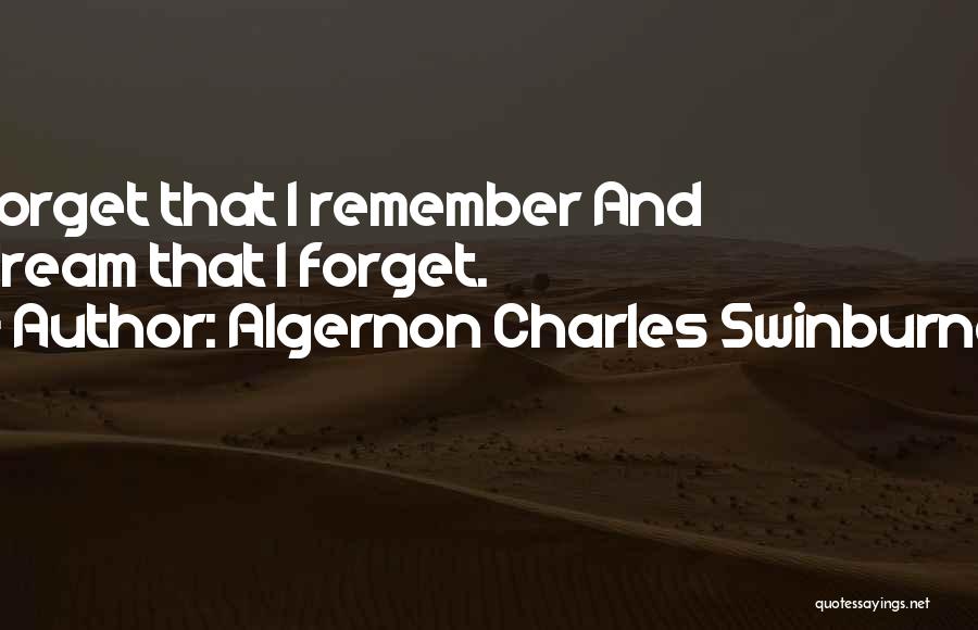 Algernon Charles Swinburne Quotes: Forget That I Remember And Dream That I Forget.