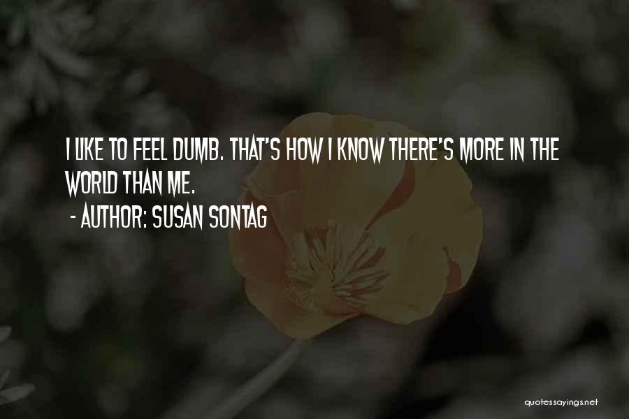 Susan Sontag Quotes: I Like To Feel Dumb. That's How I Know There's More In The World Than Me.