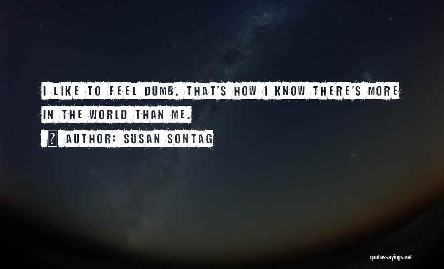 Susan Sontag Quotes: I Like To Feel Dumb. That's How I Know There's More In The World Than Me.