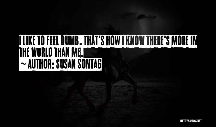 Susan Sontag Quotes: I Like To Feel Dumb. That's How I Know There's More In The World Than Me.