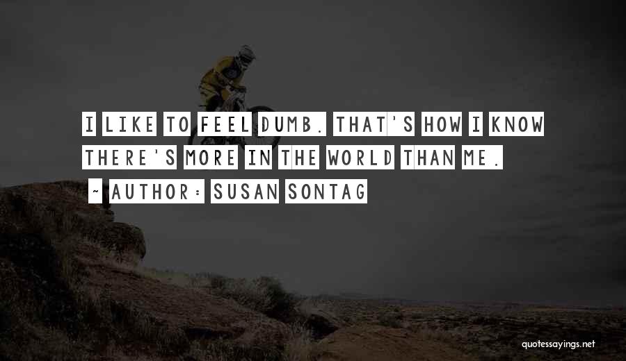 Susan Sontag Quotes: I Like To Feel Dumb. That's How I Know There's More In The World Than Me.