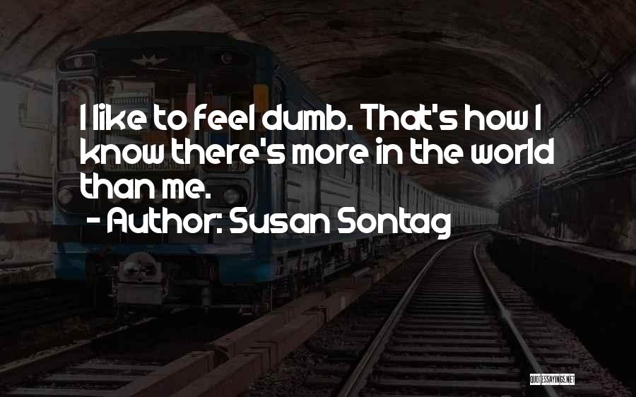 Susan Sontag Quotes: I Like To Feel Dumb. That's How I Know There's More In The World Than Me.