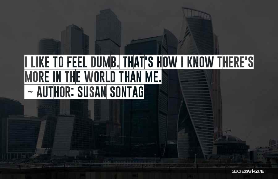 Susan Sontag Quotes: I Like To Feel Dumb. That's How I Know There's More In The World Than Me.