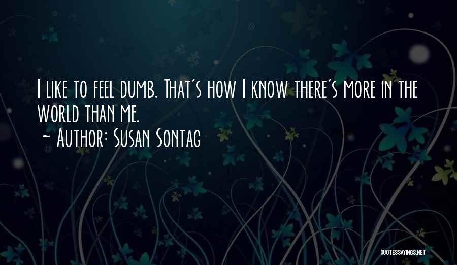 Susan Sontag Quotes: I Like To Feel Dumb. That's How I Know There's More In The World Than Me.