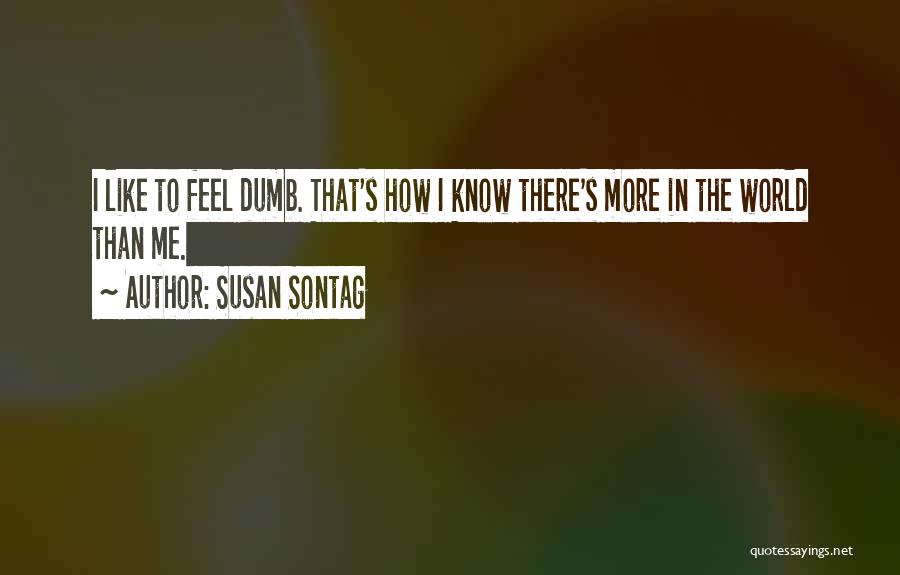 Susan Sontag Quotes: I Like To Feel Dumb. That's How I Know There's More In The World Than Me.