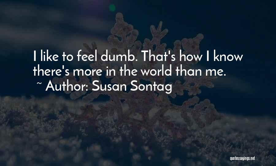 Susan Sontag Quotes: I Like To Feel Dumb. That's How I Know There's More In The World Than Me.