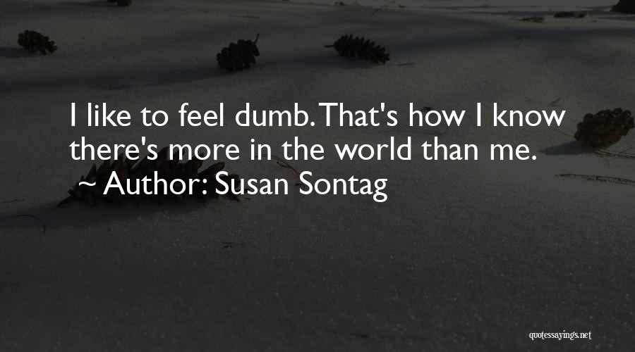 Susan Sontag Quotes: I Like To Feel Dumb. That's How I Know There's More In The World Than Me.