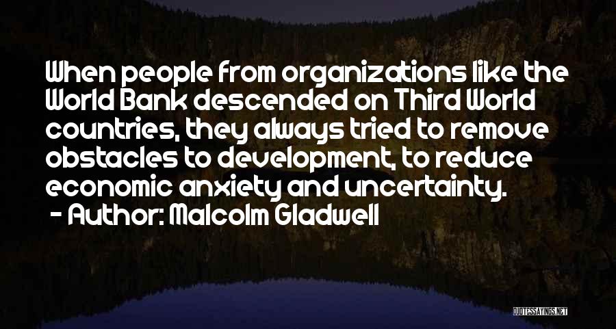 Malcolm Gladwell Quotes: When People From Organizations Like The World Bank Descended On Third World Countries, They Always Tried To Remove Obstacles To