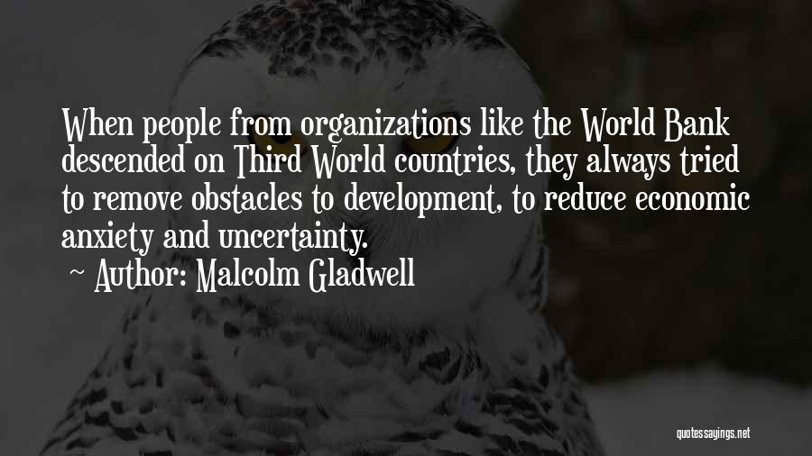 Malcolm Gladwell Quotes: When People From Organizations Like The World Bank Descended On Third World Countries, They Always Tried To Remove Obstacles To