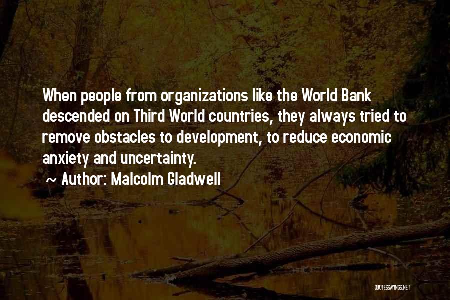 Malcolm Gladwell Quotes: When People From Organizations Like The World Bank Descended On Third World Countries, They Always Tried To Remove Obstacles To