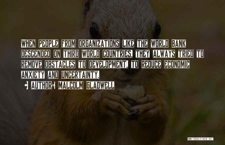 Malcolm Gladwell Quotes: When People From Organizations Like The World Bank Descended On Third World Countries, They Always Tried To Remove Obstacles To
