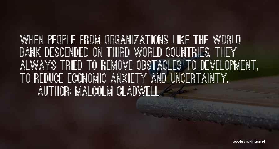 Malcolm Gladwell Quotes: When People From Organizations Like The World Bank Descended On Third World Countries, They Always Tried To Remove Obstacles To